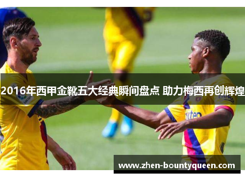 2016年西甲金靴五大经典瞬间盘点 助力梅西再创辉煌