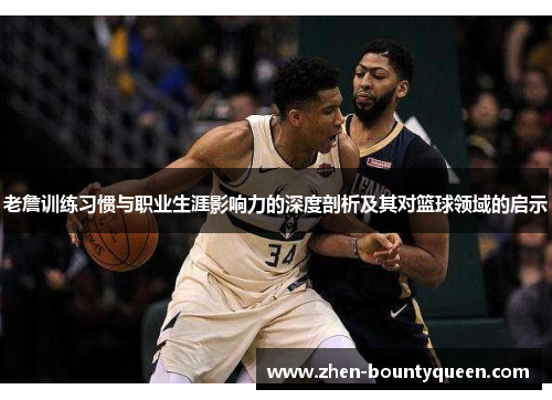 老詹训练习惯与职业生涯影响力的深度剖析及其对篮球领域的启示