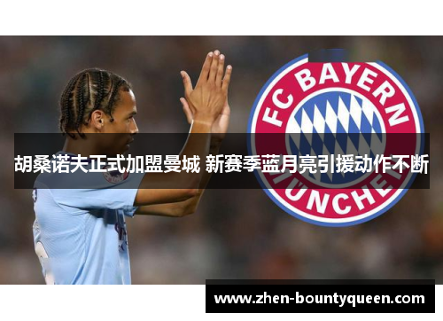胡桑诺夫正式加盟曼城 新赛季蓝月亮引援动作不断