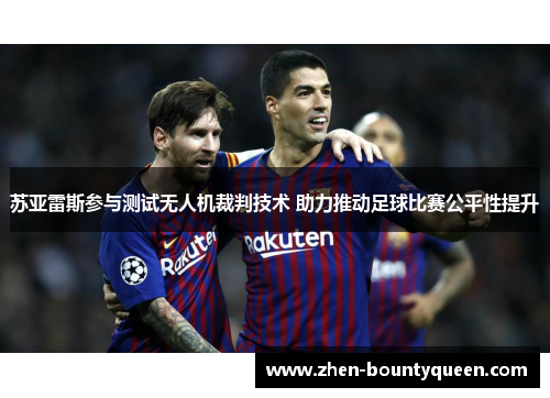 苏亚雷斯参与测试无人机裁判技术 助力推动足球比赛公平性提升