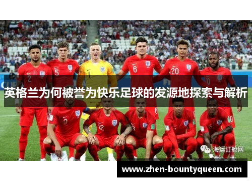 英格兰为何被誉为快乐足球的发源地探索与解析