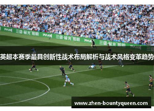 英超本赛季最具创新性战术布局解析与战术风格变革趋势