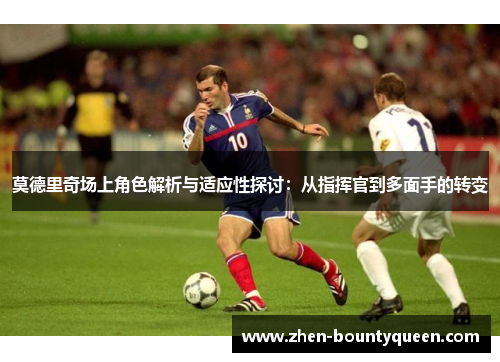 莫德里奇场上角色解析与适应性探讨：从指挥官到多面手的转变