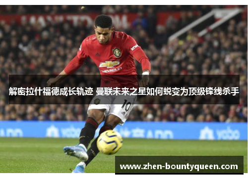 解密拉什福德成长轨迹 曼联未来之星如何蜕变为顶级锋线杀手