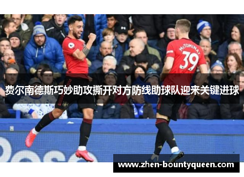 费尔南德斯巧妙助攻撕开对方防线助球队迎来关键进球