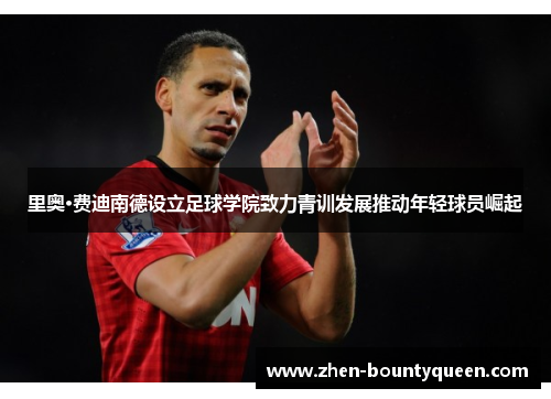 里奥·费迪南德设立足球学院致力青训发展推动年轻球员崛起
