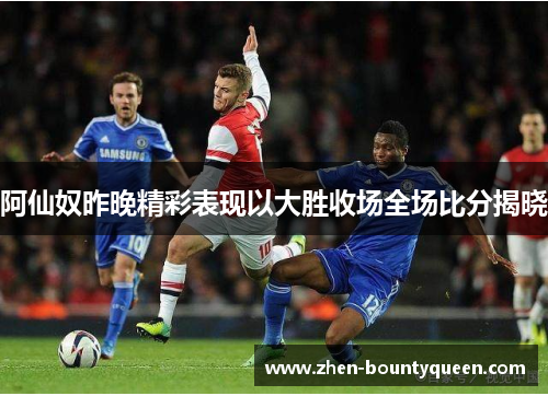 阿仙奴昨晚精彩表现以大胜收场全场比分揭晓
