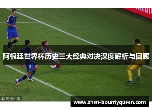 阿根廷世界杯历史三大经典对决深度解析与回顾