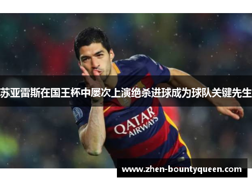 苏亚雷斯在国王杯中屡次上演绝杀进球成为球队关键先生