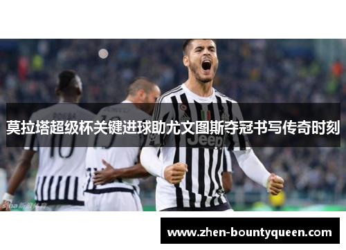 莫拉塔超级杯关键进球助尤文图斯夺冠书写传奇时刻