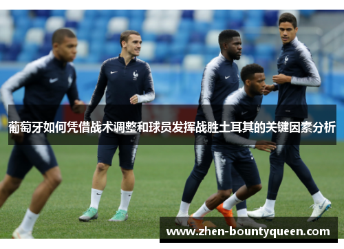 葡萄牙如何凭借战术调整和球员发挥战胜土耳其的关键因素分析