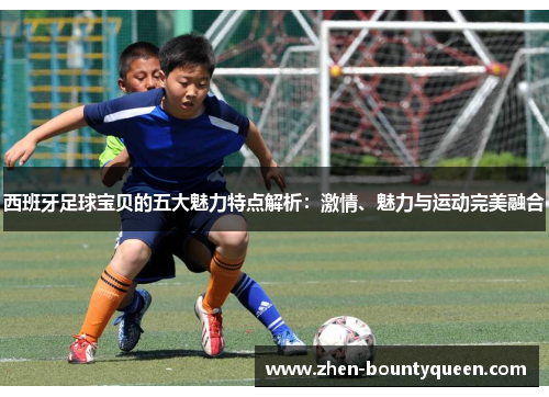 西班牙足球宝贝的五大魅力特点解析：激情、魅力与运动完美融合