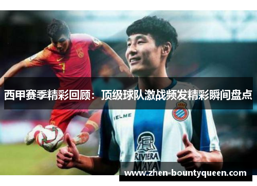 西甲赛季精彩回顾：顶级球队激战频发精彩瞬间盘点