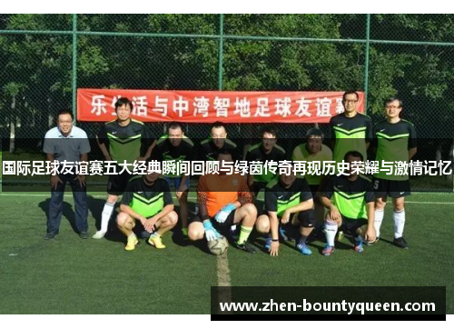 国际足球友谊赛五大经典瞬间回顾与绿茵传奇再现历史荣耀与激情记忆
