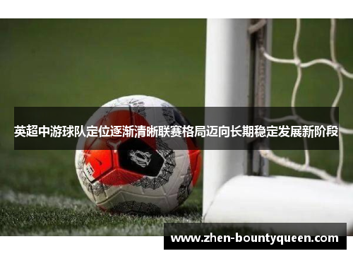 英超中游球队定位逐渐清晰联赛格局迈向长期稳定发展新阶段
