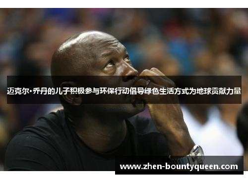 迈克尔·乔丹的儿子积极参与环保行动倡导绿色生活方式为地球贡献力量