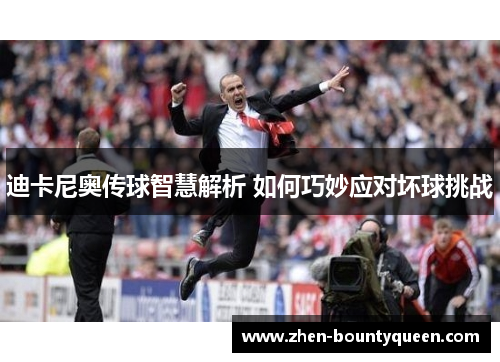 迪卡尼奥传球智慧解析 如何巧妙应对坏球挑战