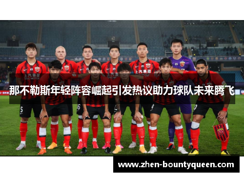 那不勒斯年轻阵容崛起引发热议助力球队未来腾飞