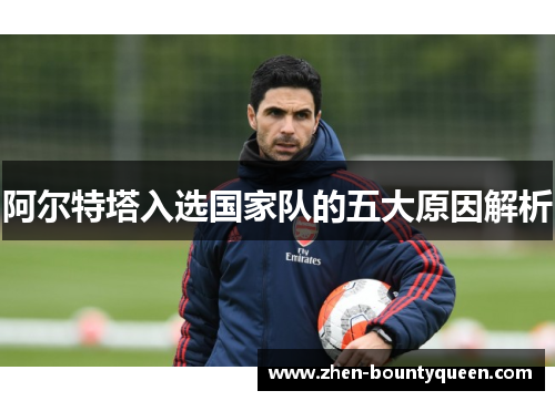 阿尔特塔入选国家队的五大原因解析