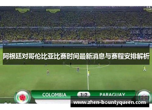 阿根廷对哥伦比亚比赛时间最新消息与赛程安排解析