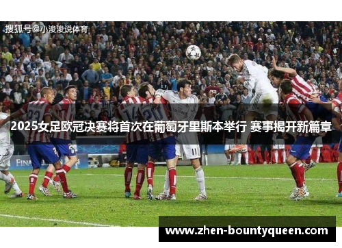 2025女足欧冠决赛将首次在葡萄牙里斯本举行 赛事揭开新篇章