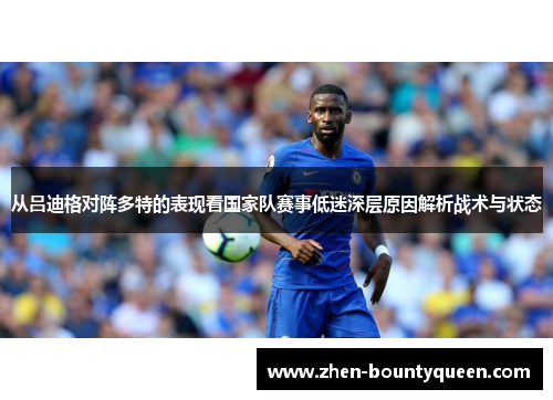 从吕迪格对阵多特的表现看国家队赛事低迷深层原因解析战术与状态