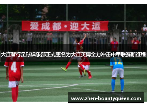 大连智行足球俱乐部正式更名为大连英博全力冲击中甲联赛新征程