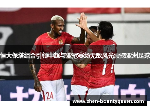 恒大保塔组合引领中超与亚冠赛场无敌风光震撼亚洲足球 恒大保塔组合引领中超与亚冠赛场无敌风光震撼亚洲足球