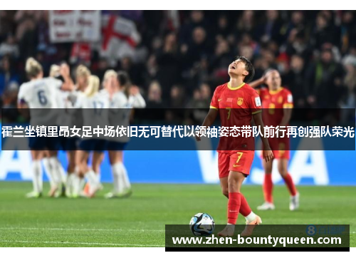 霍兰坐镇里昂女足中场依旧无可替代以领袖姿态带队前行再创强队荣光