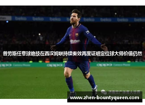 普劳斯任意球绝技在西汉姆联持续奏效再度证明定位球大师价值仍然